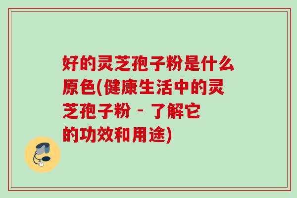好的灵芝孢子粉是什么原色(健康生活中的灵芝孢子粉 - 了解它的功效和用途)
