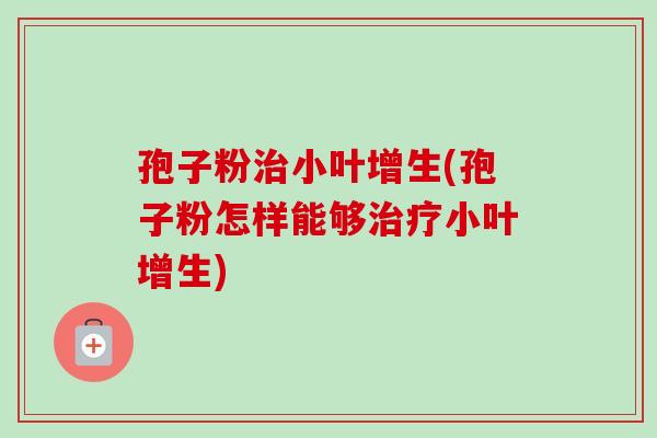 孢子粉小叶增生(孢子粉怎样能够小叶增生)