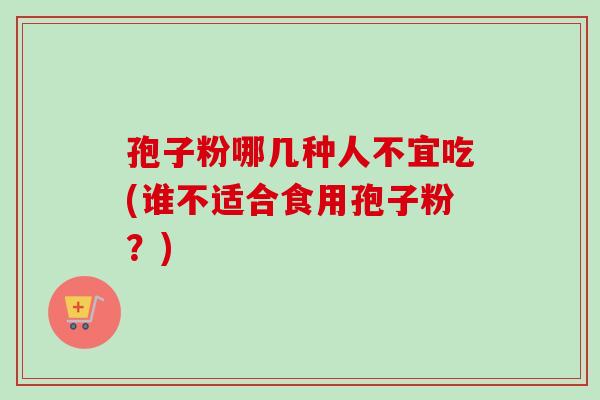 孢子粉哪几种人不宜吃(谁不适合食用孢子粉?) 孢子粉哪几种人不宜吃(谁不适合食用孢子粉?)