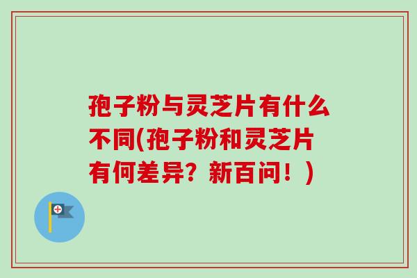 孢子粉与灵芝片有什么不同(孢子粉和灵芝片有何差异？新百问！)