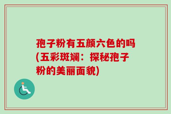 孢子粉有五颜六色的吗(五彩斑斓：探秘孢子粉的美丽面貌)