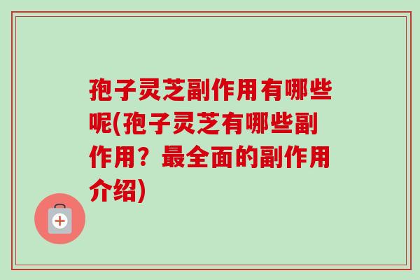 孢子灵芝副作用有哪些呢(孢子灵芝有哪些副作用？最全面的副作用介绍)