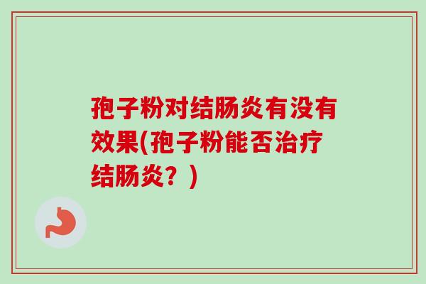 孢子粉对结肠炎有没有效果(孢子粉能否治疗结肠炎？)