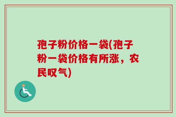 孢子粉价格一袋(孢子粉一袋价格有所涨，农民叹气)