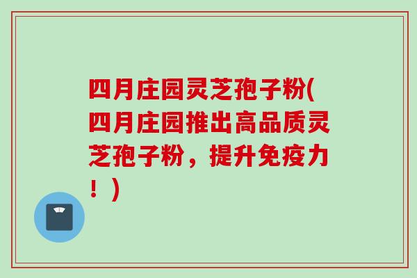 四月庄园灵芝孢子粉(四月庄园推出高品质灵芝孢子粉，提升免疫力！)