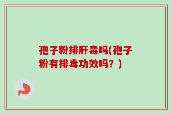 孢子粉排肝毒吗(孢子粉有排毒功效吗？)