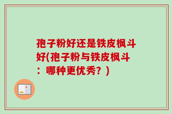 孢子粉好还是铁皮枫斗好(孢子粉与铁皮枫斗：哪种更优秀？)