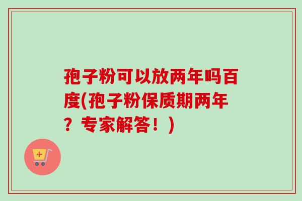 孢子粉可以放两年吗百度(孢子粉保质期两年？专家解答！)
