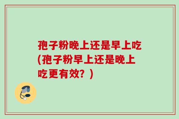 孢子粉晚上还是早上吃(孢子粉早上还是晚上吃更有效？)