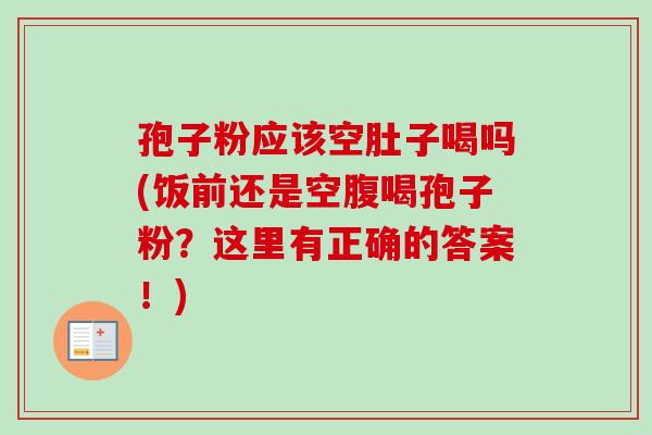 孢子粉应该空肚子喝吗(饭前还是空腹喝孢子粉？这里有正确的答案！)