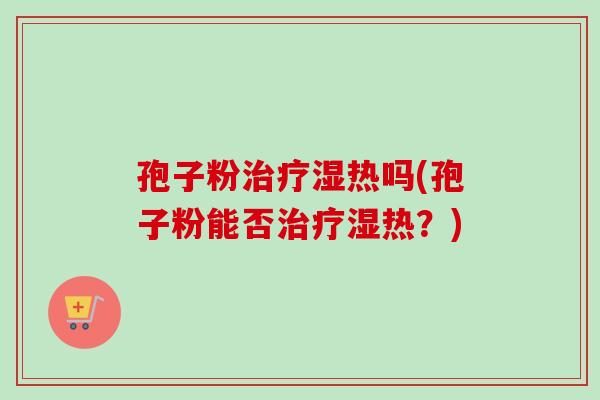 孢子粉治疗湿热吗(孢子粉能否治疗湿热？)