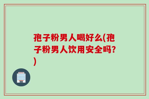 孢子粉男人喝好么(孢子粉男人饮用安全吗？)