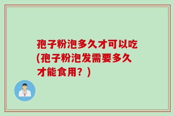 孢子粉泡多久才可以吃(孢子粉泡发需要多久才能食用？)
