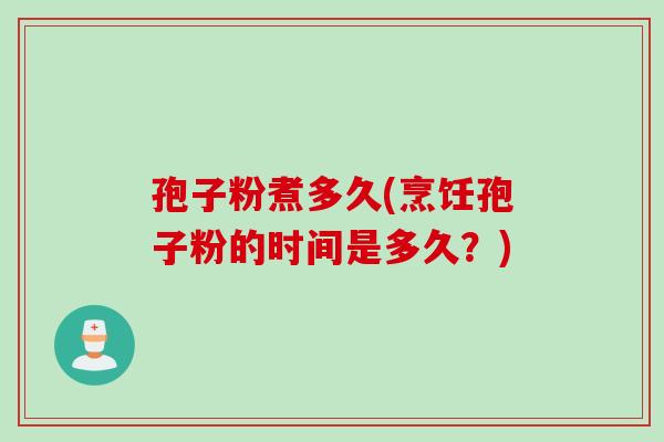 孢子粉煮多久(烹饪孢子粉的时间是多久？)