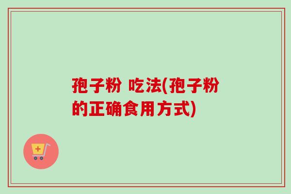 孢子粉 吃法(孢子粉的正确食用方式) 孢子粉 吃法(孢子粉的正确食用方式)