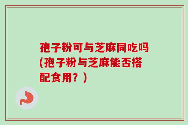 孢子粉可与芝麻同吃吗(孢子粉与芝麻能否搭配食用？)