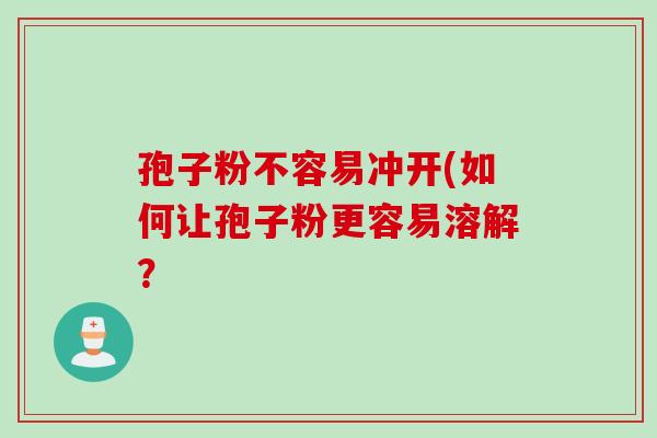 孢子粉不容易冲开(如何让孢子粉更容易溶解？