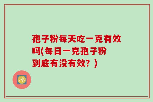 孢子粉每天吃一克有效吗(每日一克孢子粉 到底有没有效？)