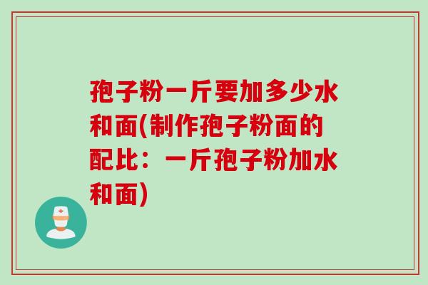 孢子粉一斤要加多少水和面(制作孢子粉面的配比:一斤孢子粉加水和面) 孢子粉一斤要加多少水和面(制作孢子粉面的配比:一斤孢子粉加水和面)