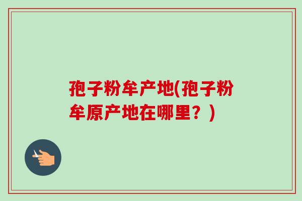 孢子粉牟产地(孢子粉牟原产地在哪里？)