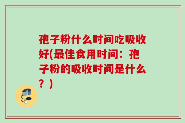 孢子粉什么时间吃吸收好(佳食用时间:孢子粉的吸收时间是什么?) 孢子粉什么时间吃吸收好(佳食用时间:孢子粉的吸收时间是什么?)