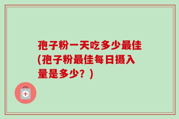 孢子粉一天吃多少最佳(孢子粉最佳每日摄入量是多少？)