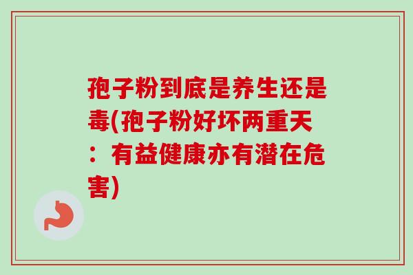 孢子粉到底是养生还是毒(孢子粉好坏两重天：有益健康亦有潜在危害)
