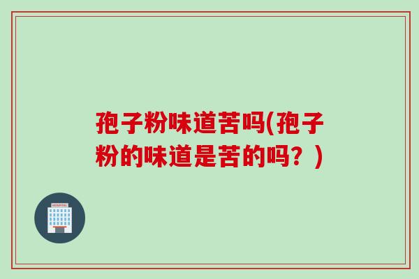 孢子粉味道苦吗(孢子粉的味道是苦的吗？)