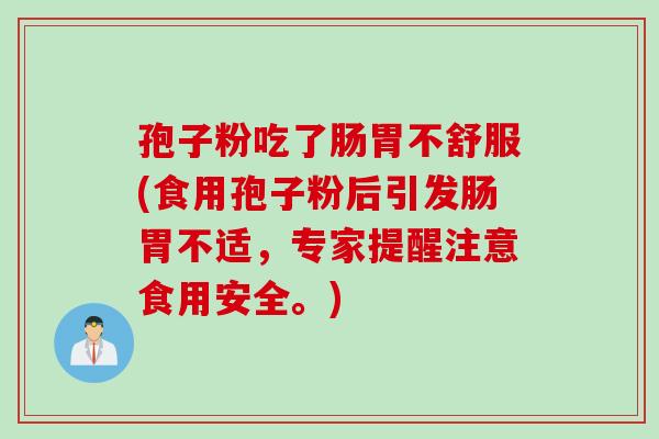 孢子粉吃了肠胃不舒服(食用孢子粉后引发肠胃不适，专家提醒注意食用安全。)