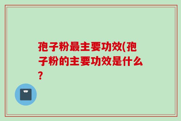 孢子粉主要功效(孢子粉的主要功效是什么? 孢子粉主要功效(孢子粉的主要功效是什么?