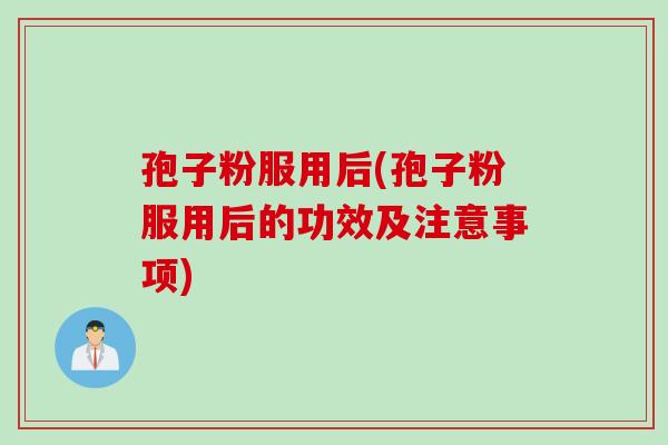 孢子粉服用后(孢子粉服用后的功效及注意事项)
