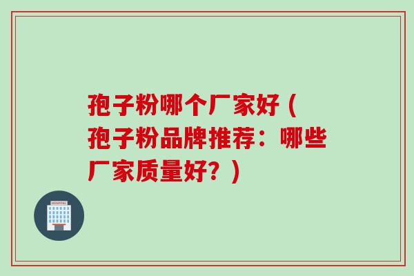 孢子粉哪个厂家好 (孢子粉品牌推荐：哪些厂家质量好？)