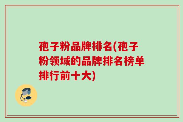 孢子粉品牌排名(孢子粉领域的品牌排名榜单排行前十大)