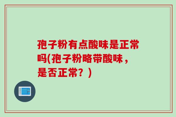 孢子粉有点酸味是正常吗(孢子粉略带酸味,是否正常?) 孢子粉有点酸味是正常吗(孢子粉略带酸味,是否正常?)