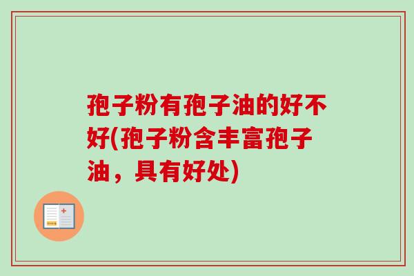 孢子粉有孢子油的好不好(孢子粉含丰富孢子油，具有好处)