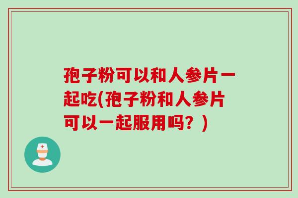 孢子粉可以和人参片一起吃(孢子粉和人参片可以一起服用吗?) 孢子粉可以和人参片一起吃(孢子粉和人参片可以一起服用吗?)