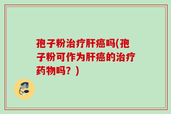 孢子粉治疗肝癌吗(孢子粉可作为肝癌的治疗药物吗？)
