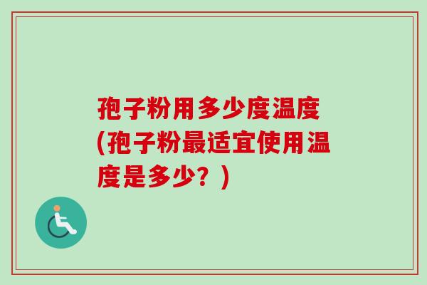 孢子粉用多少度温度 (孢子粉最适宜使用温度是多少？)