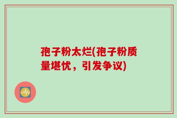 孢子粉太烂(孢子粉质量堪忧,引发争议) 孢子粉太烂(孢子粉质量堪忧,引发争议)