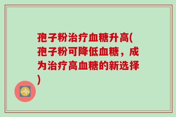 孢子粉治疗血糖升高(孢子粉可降低血糖，成为治疗高血糖的新选择)