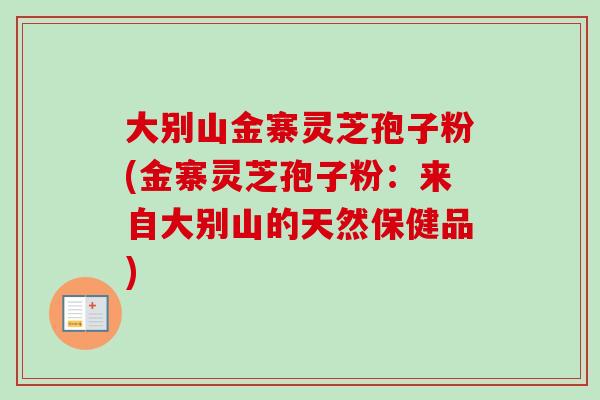 大别山金寨灵芝孢子粉(金寨灵芝孢子粉：来自大别山的天然保健品)