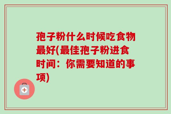 孢子粉什么时候吃食物最好(最佳孢子粉进食时间：你需要知道的事项)