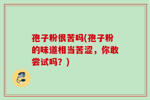 孢子粉很苦吗(孢子粉的味道相当苦涩，你敢尝试吗？)
