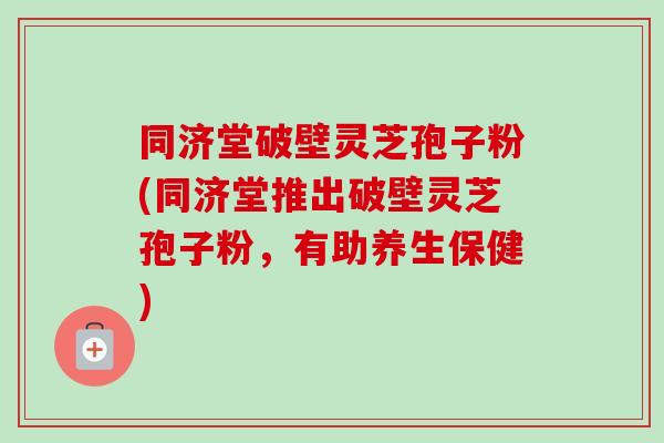 同济堂破壁灵芝孢子粉(同济堂推出破壁灵芝孢子粉，有助养生保健)