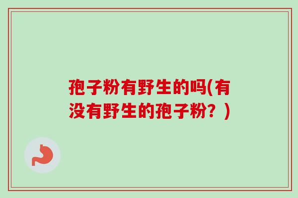 孢子粉有野生的吗(有没有野生的孢子粉？)