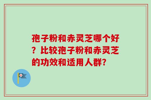 孢子粉和赤灵芝哪个好？比较孢子粉和赤灵芝的功效和适用人群？