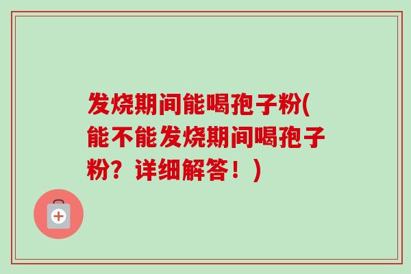 发烧期间能喝孢子粉(能不能发烧期间喝孢子粉？详细解答！)