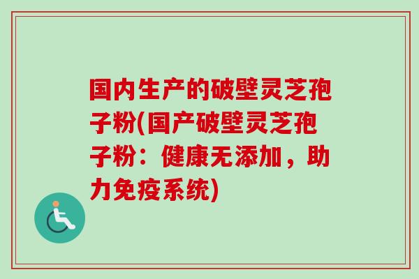国内生产的破壁灵芝孢子粉(国产破壁灵芝孢子粉：健康无添加，助力免疫系统)