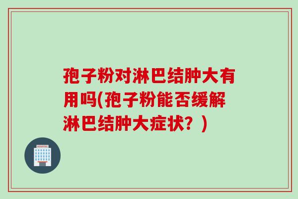 孢子粉对淋巴结肿大有用吗(孢子粉能否缓解淋巴结肿大症状？)