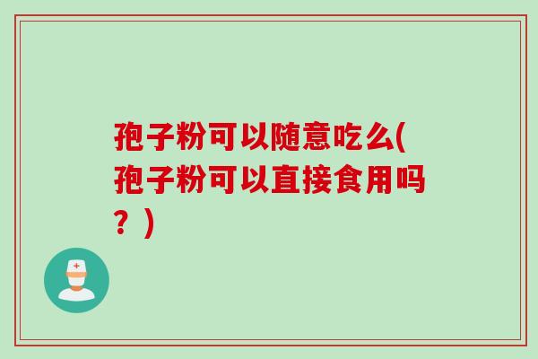 孢子粉可以随意吃么(孢子粉可以直接食用吗？)